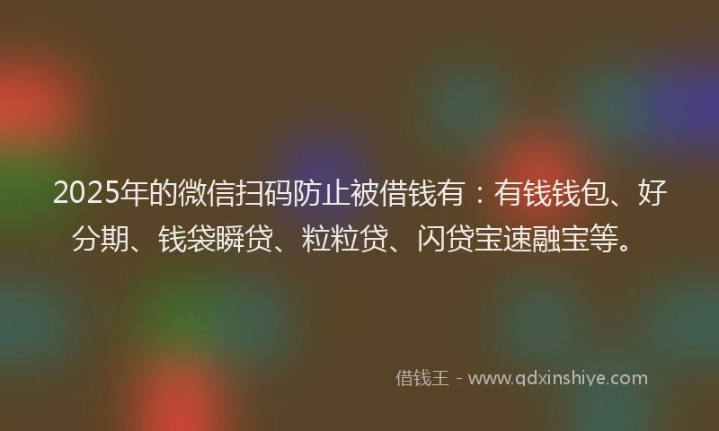 2025年的微信扫码防止被借钱有：有钱钱包、好分期、钱袋瞬贷、粒粒贷、闪贷宝速融宝等。
