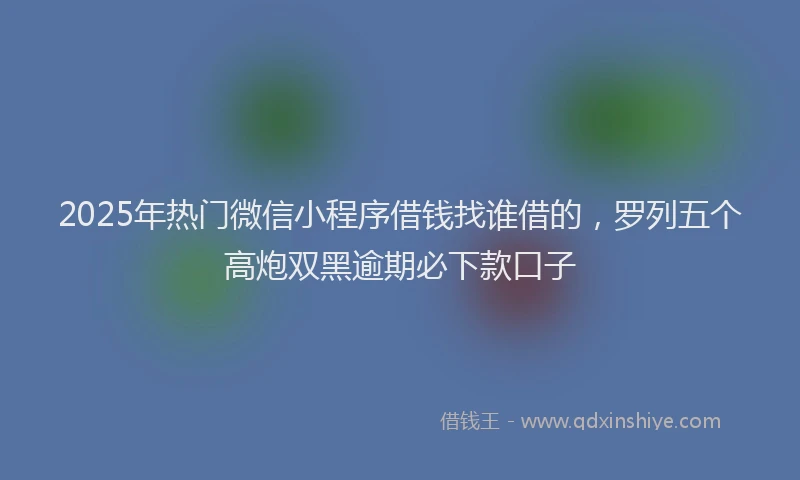 2025年热门微信小程序借钱找谁借的，罗列五个高炮双黑逾期必下款口子