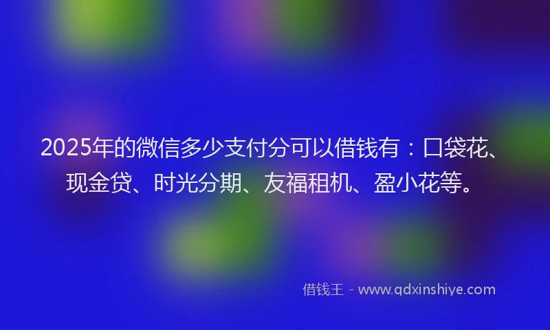 2025年的微信多少支付分可以借钱有：口袋花、现金贷、时光分期、友福租机、盈小花等。