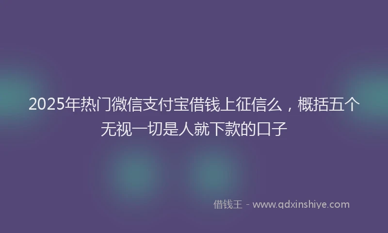 2025年热门微信支付宝借钱上征信么，概括五个无视一切是人就下款的口子