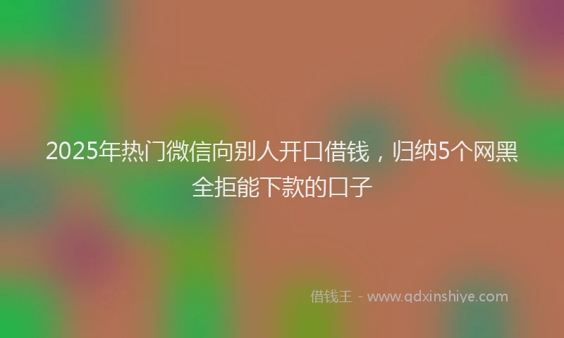 2025年热门微信向别人开口借钱，归纳5个网黑全拒能下款的口子