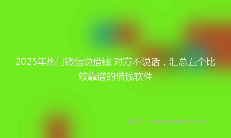 2025年热门微信说借钱 对方不说话，汇总五个比较靠谱的借钱软件