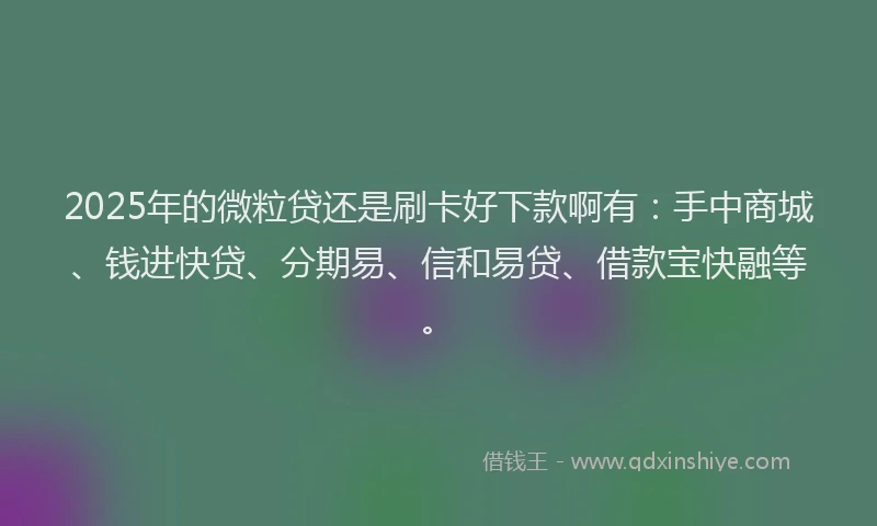 2025年的微粒贷还是刷卡好下款啊有：手中商城、钱进快贷、分期易、信和易贷、借款宝快融等。