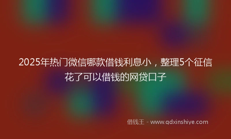 2025年热门微信哪款借钱利息小，整理5个征信花了可以借钱的网贷口子