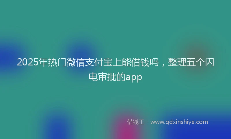 2025年热门微信支付宝上能借钱吗，整理五个闪电审批的app