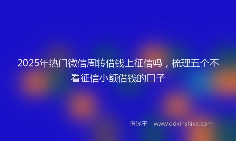 2025年热门微信周转借钱上征信吗，梳理五个不看征信小额借钱的口子