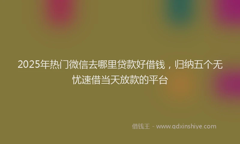 2025年热门微信去哪里贷款好借钱，归纳五个无忧速借当天放款的平台