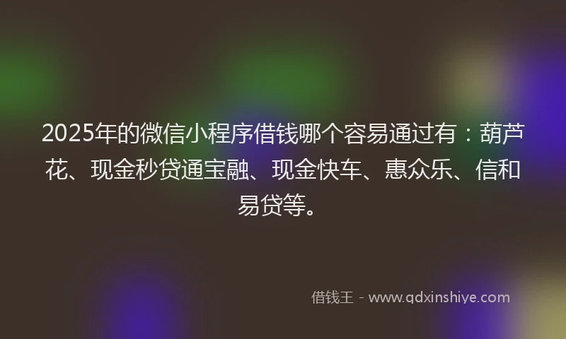 2025年的微信小程序借钱哪个容易通过有：葫芦花、现金秒贷通宝融、现金快车、惠众乐、信和易贷等。