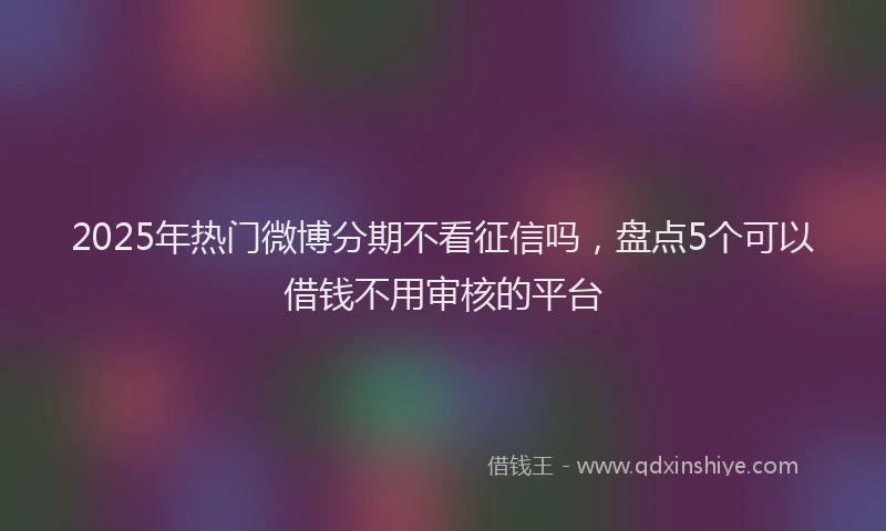 2025年热门微博分期不看征信吗，盘点5个可以借钱不用审核的平台