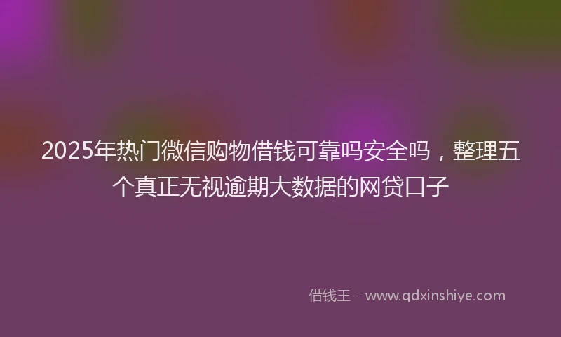 2025年热门微信购物借钱可靠吗安全吗，整理五个真正无视逾期大数据的网贷口子