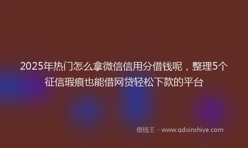 2025年热门怎么拿微信信用分借钱呢，整理5个征信瑕疵也能借网贷轻松下款的平台