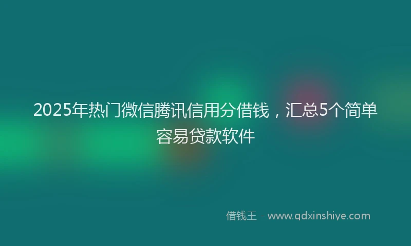 2025年热门微信腾讯信用分借钱，汇总5个简单容易贷款软件