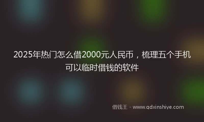 2025年热门怎么借2000元人民币，梳理五个手机可以临时借钱的软件