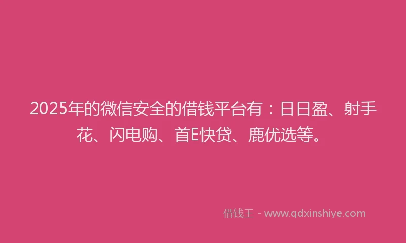 2025年的微信安全的借钱平台有：日日盈、射手花、闪电购、首E快贷、鹿优选等。