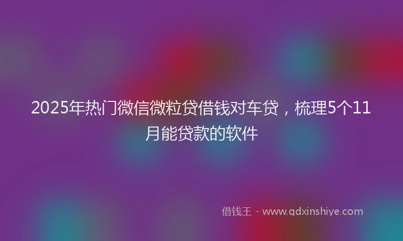 2025年热门微信微粒贷借钱对车贷，梳理5个11月能贷款的软件