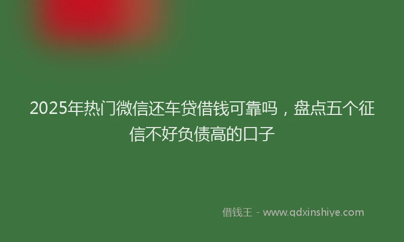 2025年热门微信还车贷借钱可靠吗，盘点五个征信不好负债高的口子