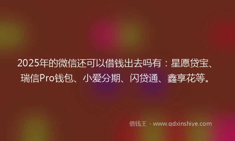 2025年的微信还可以借钱出去吗有:星愿贷宝、瑞信Pro钱包、小爱分期、闪贷通、鑫享花等。