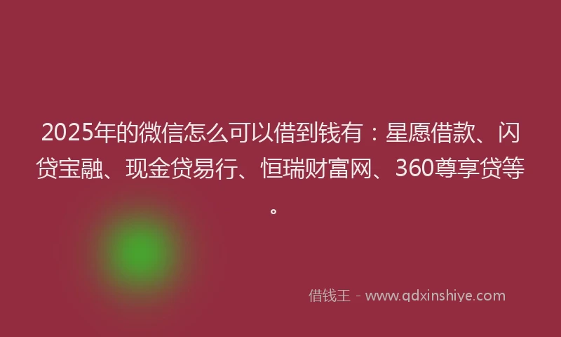 2025年的微信怎么可以借到钱有：星愿借款、闪贷宝融、现金贷易行、恒瑞财富网、360尊享贷等。