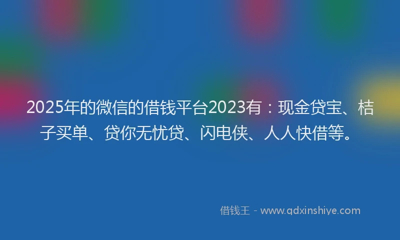 2025年的微信的借钱平台2023有:现金贷宝、桔子买单、贷你无忧贷、闪电侠、人人快借等。