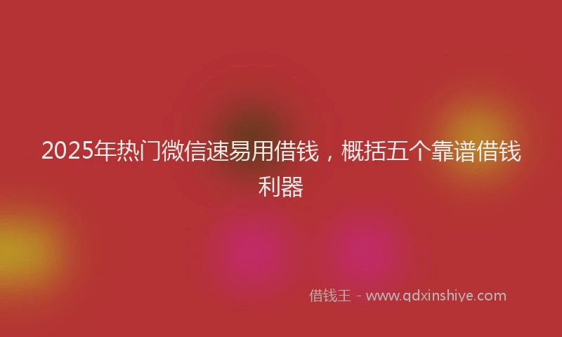 2025年热门微信速易用借钱，概括五个靠谱借钱利器