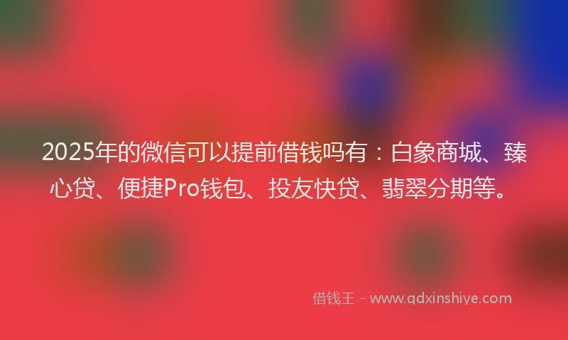 2025年的微信可以提前借钱吗有：白象商城、臻心贷、便捷Pro钱包、投友快贷、翡翠分期等。