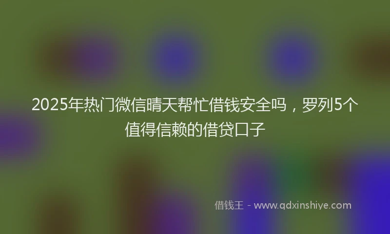 2025年热门微信晴天帮忙借钱安全吗，罗列5个值得信赖的借贷口子