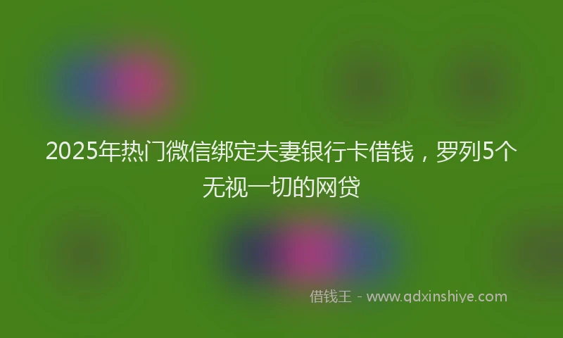 2025年热门微信绑定夫妻银行卡借钱，罗列5个无视一切的网贷