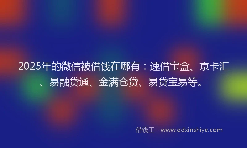 2025年的微信被借钱在哪有：速借宝盒、京卡汇、易融贷通、金满仓贷、易贷宝易等。