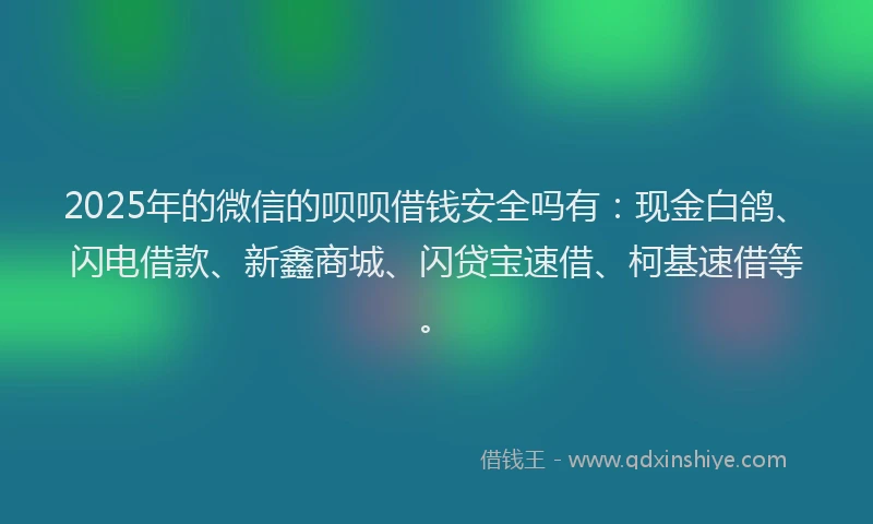 2025年的微信的呗呗借钱安全吗有：现金白鸽、闪电借款、新鑫商城、闪贷宝速借、柯基速借等。