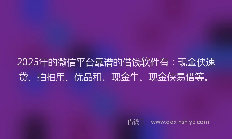 2025年的微信平台靠谱的借钱软件有：现金侠速贷、拍拍用、优品租、现金牛、现金侠易借等。