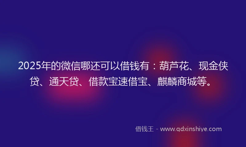 2025年的微信哪还可以借钱有：葫芦花、现金侠贷、通天贷、借款宝速借宝、麒麟商城等。