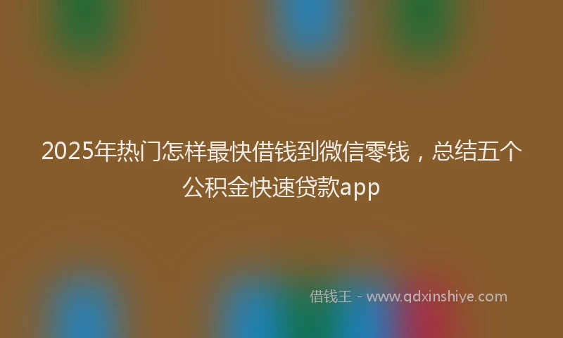 2025年热门怎样最快借钱到微信零钱，总结五个公积金快速贷款app