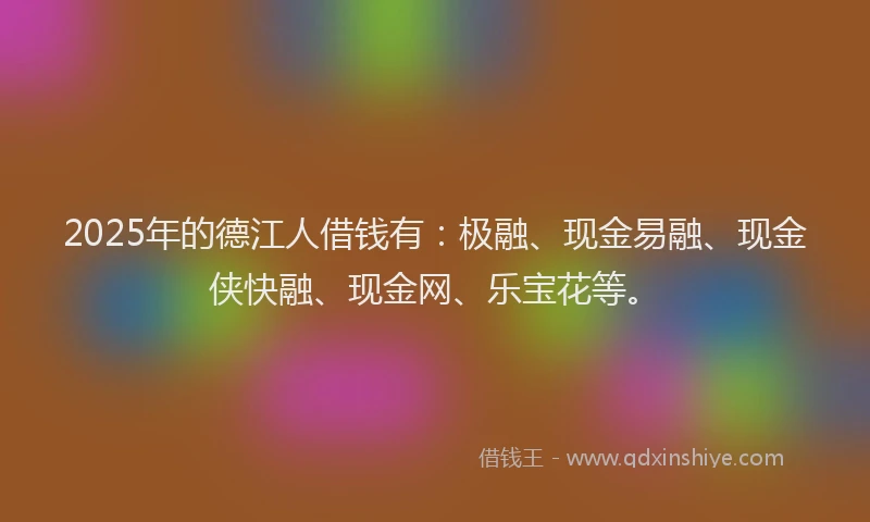 2025年的德江人借钱有：极融、现金易融、现金侠快融、现金网、乐宝花等。