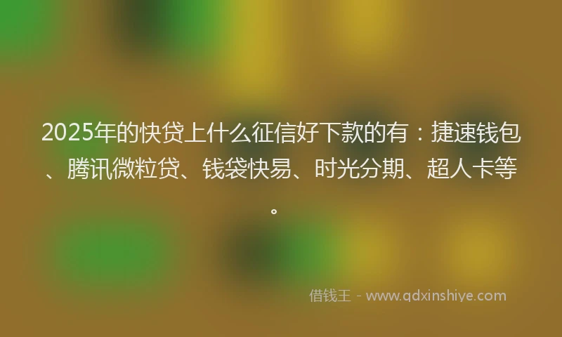 2025年的快贷上什么征信好下款的有：捷速钱包、腾讯微粒贷、钱袋快易、时光分期、超人卡等。