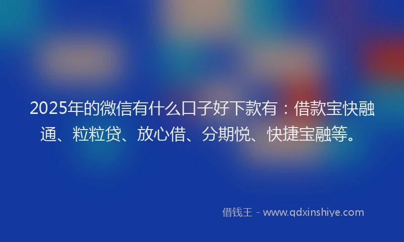 2025年的微信有什么口子好下款有：借款宝快融通、粒粒贷、放心借、分期悦、快捷宝融等。