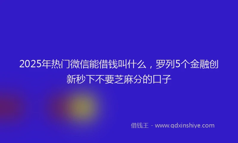 2025年热门微信能借钱叫什么，罗列5个金融创新秒下不要芝麻分的口子
