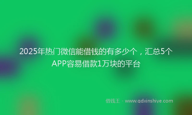 2025年热门微信能借钱的有多少个，汇总5个APP容易借款1万块的平台