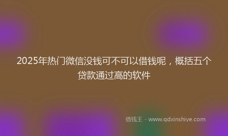 2025年热门微信没钱可不可以借钱呢,概括五个贷款通过高的软件