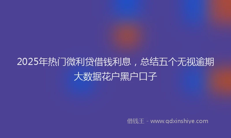 2025年热门微利贷借钱利息，总结五个无视逾期大数据花户黑户口子