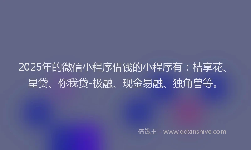 2025年的微信小程序借钱的小程序有：桔享花、星贷、你我贷-极融、现金易融、独角兽等。