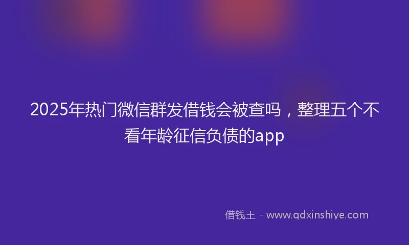2025年热门微信群发借钱会被查吗，整理五个不看年龄征信负债的app