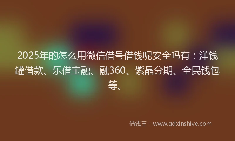 2025年的怎么用微信借号借钱呢安全吗有：洋钱罐借款、乐借宝融、融360、紫晶分期、全民钱包等。