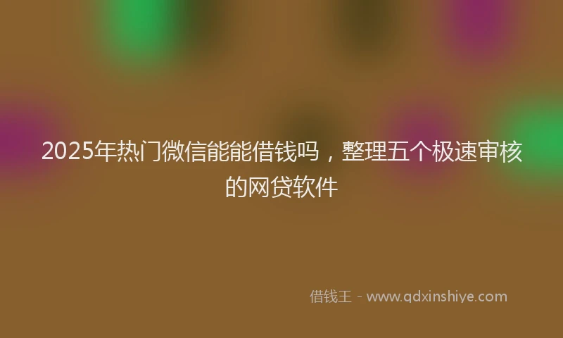 2025年热门微信能能借钱吗，整理五个极速审核的网贷软件
