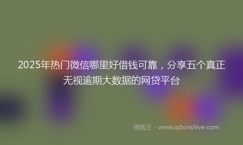 2025年热门微信哪里好借钱可靠，分享五个真正无视逾期大数据的网贷平台