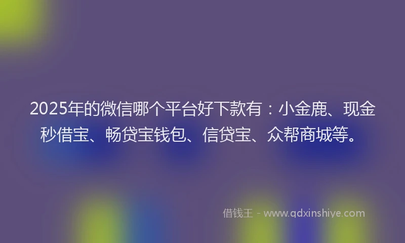2025年的微信哪个平台好下款有：小金鹿、现金秒借宝、畅贷宝钱包、信贷宝、众帮商城等。