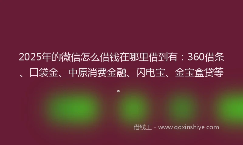 2025年的微信怎么借钱在哪里借到有：360借条、口袋金、中原消费金融、闪电宝、金宝盒贷等。
