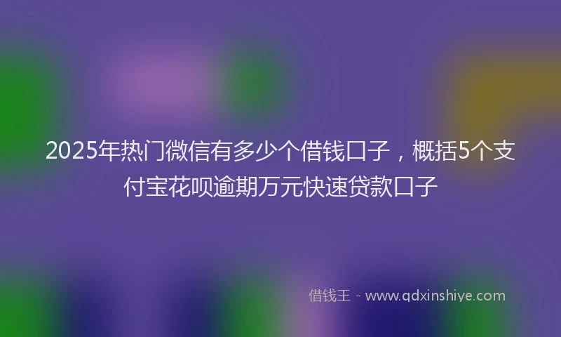 2025年热门微信有多少个借钱口子，概括5个支付宝花呗逾期万元快速贷款口子