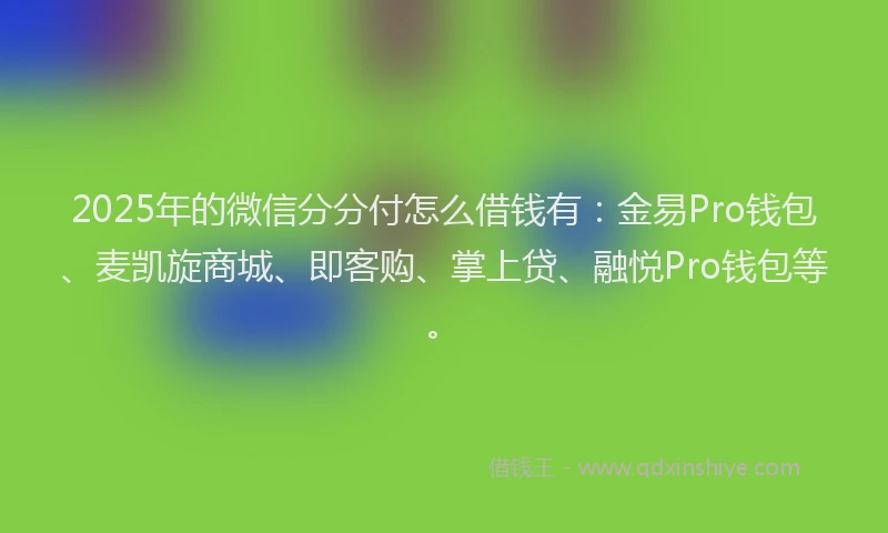2025年的微信分分付怎么借钱有：金易Pro钱包、麦凯旋商城、即客购、掌上贷、融悦Pro钱包等。