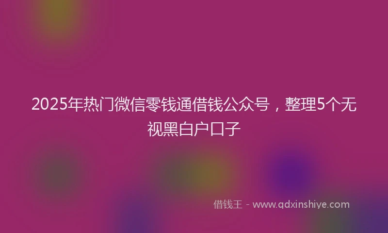 2025年热门微信零钱通借钱公众号，整理5个无视黑白户口子