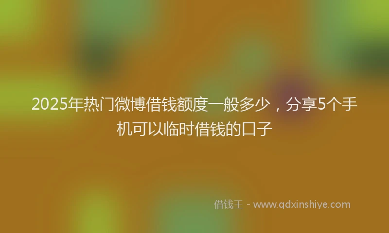 2025年热门微博借钱额度一般多少，分享5个手机可以临时借钱的口子